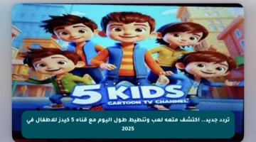 تردد جديد.. اكتشف متعة لعب وتنطيط طـول اليـوم مع قناة 5 كيدز للأطفال في 2025